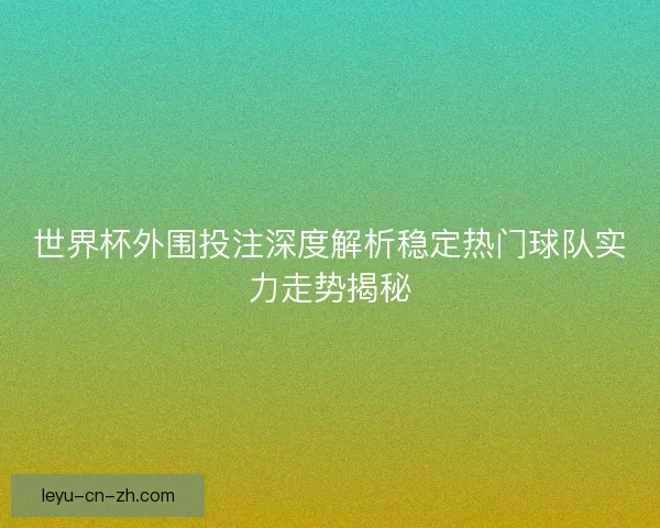 世界杯外围投注深度解析稳定热门球队实力走势揭秘