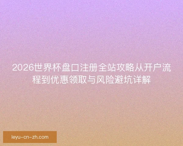 2026世界杯盘口注册全站攻略从开户流程到优惠领取与风险避坑详解