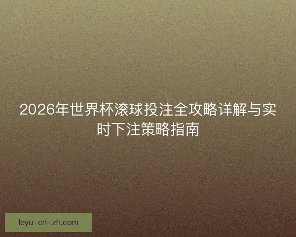 2026年世界杯滚球投注全攻略详解与实时下注策略指南