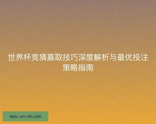 世界杯竞猜赢取技巧深度解析与最优投注策略指南 世界杯竞猜赢取技巧深度解析与最优投注策略指南