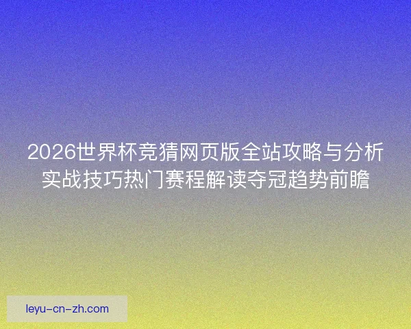 2026世界杯竞猜网页版全站攻略与分析实战技巧热门赛程解读夺冠趋势前瞻