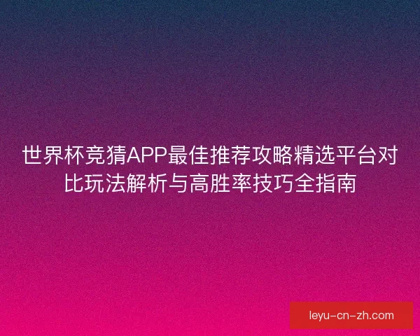世界杯竞猜APP最佳推荐攻略精选平台对比玩法解析与高胜率技巧全指南