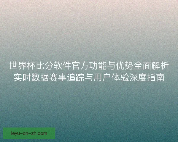 世界杯比分软件官方功能与优势全面解析实时数据赛事追踪与用户体验深度指南 世界杯比分软件官方功能与优势全面解析实时数据赛事追踪与用户体验深度指南