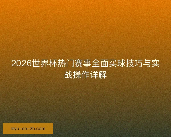 2026世界杯热门赛事全面买球技巧与实战操作详解 2026世界杯热门赛事全面买球技巧与实战操作详解