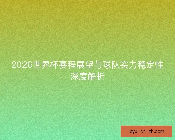 2026世界杯赛程展望与球队实力稳定性深度解析 2026世界杯赛程展望与球队实力稳定性深度解析