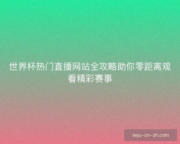 世界杯热门直播网站全攻略助你零距离观看精彩赛事