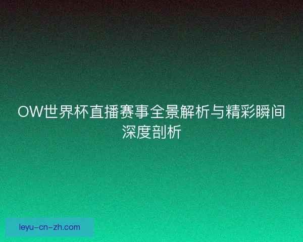 OW世界杯直播赛事全景解析与精彩瞬间深度剖析 OW世界杯直播赛事全景解析与精彩瞬间深度剖析