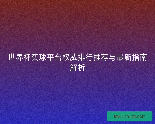 世界杯买球平台权威排行推荐与最新指南解析 世界杯买球平台权威排行推荐与最新指南解析