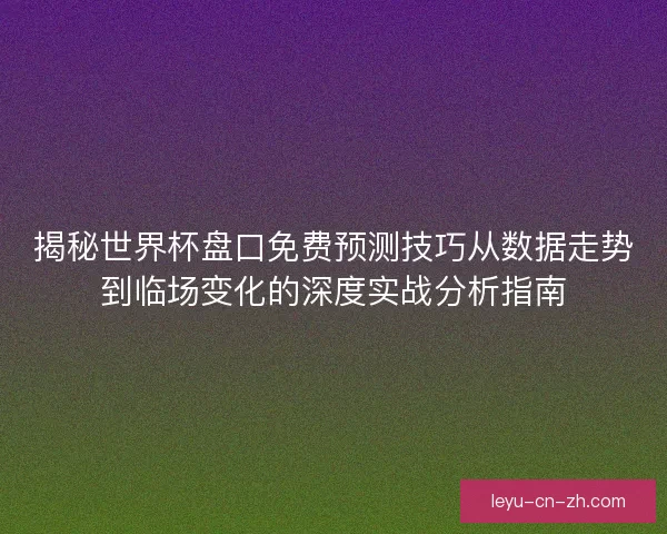 揭秘世界杯盘口免费预测技巧从数据走势到临场变化的深度实战分析指南 揭秘世界杯盘口免费预测技巧从数据走势到临场变化的深度实战分析指南