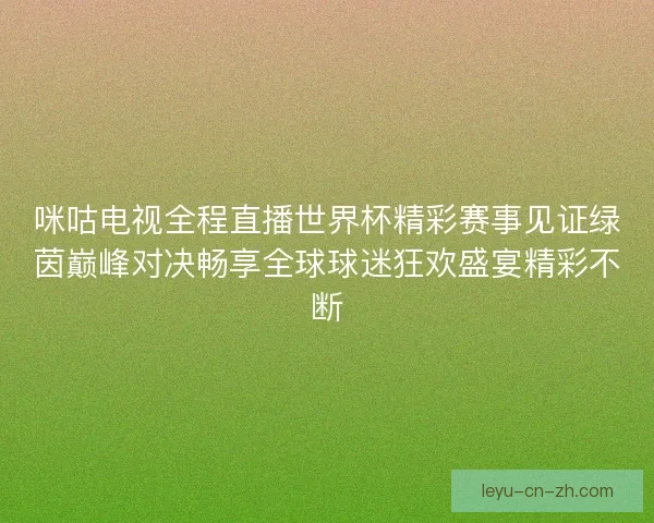 咪咕电视全程直播世界杯精彩赛事见证绿茵巅峰对决畅享全球球迷狂欢盛宴精彩不断 咪咕电视全程直播世界杯精彩赛事见证绿茵巅峰对决畅享全球球迷狂欢盛宴精彩不断