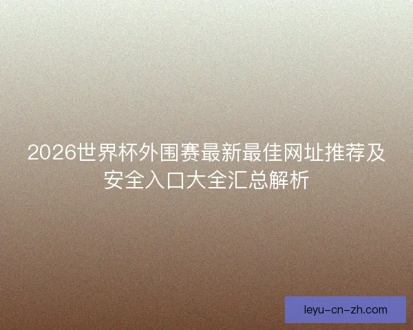 2026世界杯外围赛最新最佳网址推荐及安全入口大全汇总解析