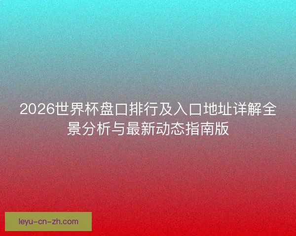 2026世界杯盘口排行及入口地址详解全景分析与最新动态指南版 2026世界杯盘口排行及入口地址详解全景分析与最新动态指南版