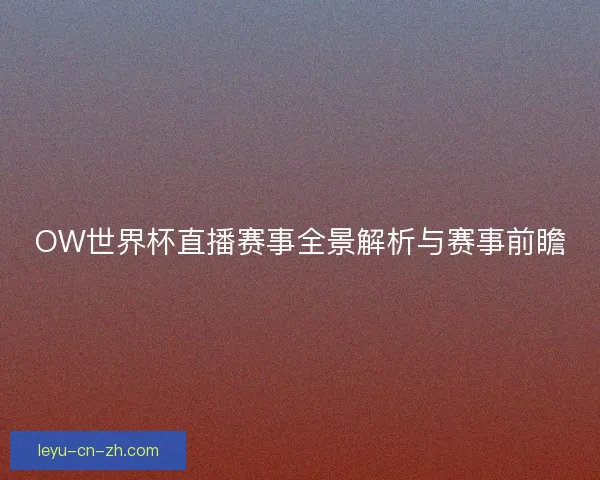 OW世界杯直播赛事全景解析与赛事前瞻 OW世界杯直播赛事全景解析与赛事前瞻