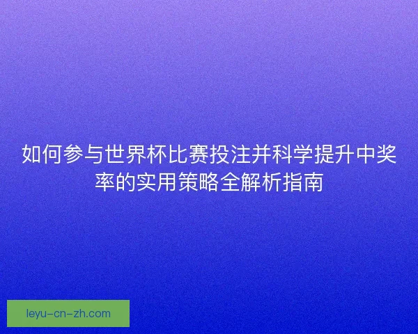 如何参与世界杯比赛投注并科学提升中奖率的实用策略全解析指南 如何参与世界杯比赛投注并科学提升中奖率的实用策略全解析指南