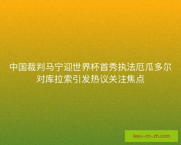 中国裁判马宁迎世界杯首秀执法厄瓜多尔对库拉索引发热议关注焦点 中国裁判马宁迎世界杯首秀执法厄瓜多尔对库拉索引发热议关注焦点