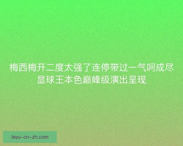 梅西梅开二度太强了连停带过一气呵成尽显球王本色巅峰级演出呈现