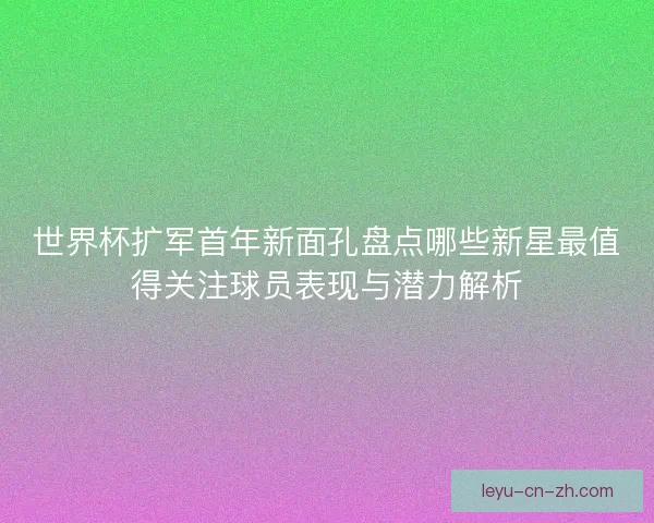 世界杯扩军首年新面孔盘点哪些新星最值得关注球员表现与潜力解析 世界杯扩军首年新面孔盘点哪些新星最值得关注球员表现与潜力解析