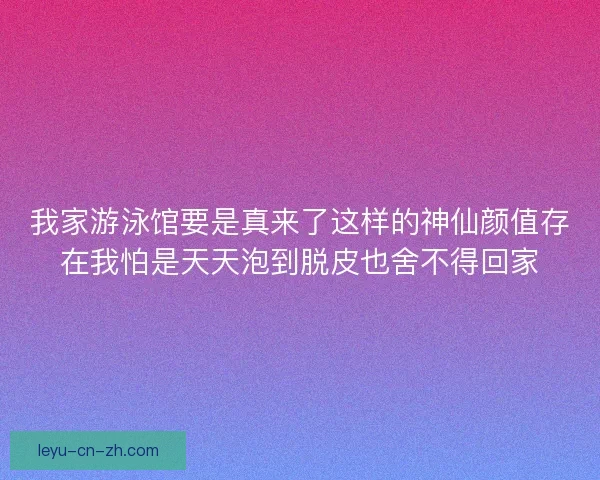 我家游泳馆要是真来了这样的神仙颜值存在我怕是天天泡到脱皮也舍不得回家 我家游泳馆要是真来了这样的神仙颜值存在我怕是天天泡到脱皮也舍不得回家